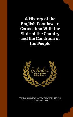 A History of the English Poor law, in Connection With the State of the Country and the Condition of the People - MacKay, Thomas, Mr., and Nichols, George, and Willink, Henry George