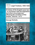 A History of the English Poor Law: In Connexion with the Legislation and Other Circumstances Affecting the Condition of the People. Volume 1 of 2