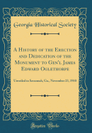 A History of the Erection and Dedication of the Monument to Gen'l James Edward Oglethorpe: Unveiled in Savannah, Ga., November 23, 1910 (Classic Reprint)