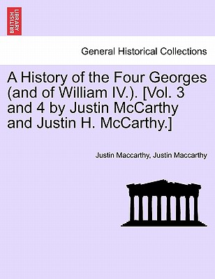 A History of the Four Georges (and of William IV.). [Vol. 3 and 4 by Justin McCarthy and Justin H. McCarthy.] - MacCarthy, Justin