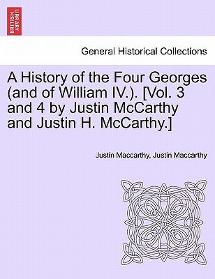 A History of the Four Georges (and of William IV.). [Vol. 3 and 4 by Justin McCarthy and Justin H. McCarthy.] - MacCarthy, Justin