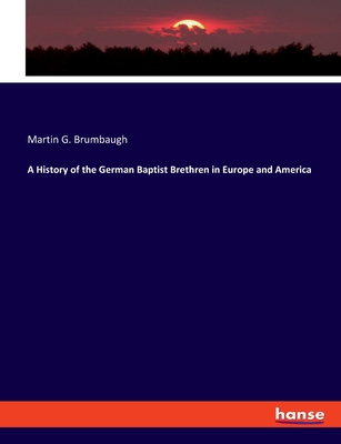 A History of the German Baptist Brethren in Europe and America - Brumbaugh, Martin G
