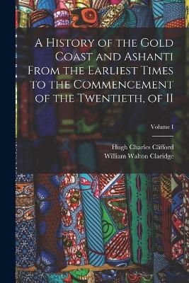 A History of the Gold Coast and Ashanti from the Earliest Times to the Commencement of the Twentieth, of II; Volume I - Clifford, Hugh Charles, and Claridge, William Walton