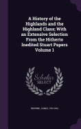 A History of the Highlands and the Highland Clans; With an Extensive Selection From the Hitherto Inedited Stuart Papers Volume 1