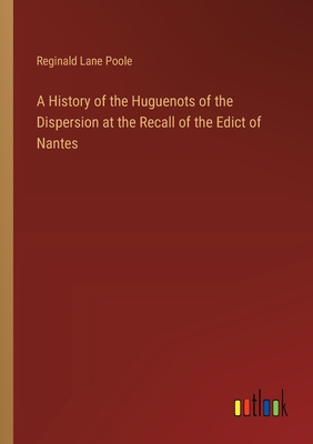 A History of the Huguenots of the Dispersion at the Recall of the Edict of Nantes - Poole, Reginald Lane