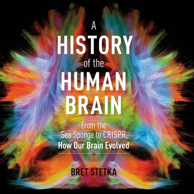 A History of the Human Brain: From the Sea Sponge to Crispr, How Our Brain Evolved - Stetka, Bret, and Pratt, Sean (Read by)