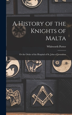 A History of the Knights of Malta: Or the Order of the Hospital of St. John of Jerusalem - Porter, Whitworth