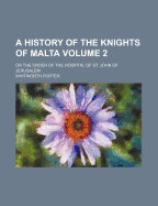 A History of the Knights of Malta Volume 2; Or the Order of the Hospital of St. John of Jerusalem