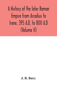 A history of the later Roman Empire from Arcadius to Irene, 395 A.D. to 800 A.D (Volume II)