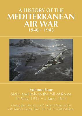 A History of the Mediterranean Air War, 1940-1945: Volume 4 - Sicily and Italy to the Fall of Rome 14 May, 1943 - 5 June, 1944 - Guest, Russell, and Massimello, Giovanni, and Shores, Christopher