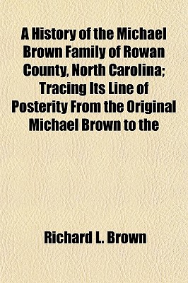 A History of the Michael Brown Family of Rowan County, North Carolina; Tracing Its Line of Posterity from the Original Michael Brown to the - Brown, Richard L