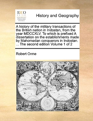 A History of the Military Transactions of the British Nation in Indostan, from the Year MDCCXLV. to Which Is Prefixed a Dissertation on the Establishments Made by Mahomedan Conquerors in Indostan. ... the Second Edition Volume 1 of 2 - Orme, Robert