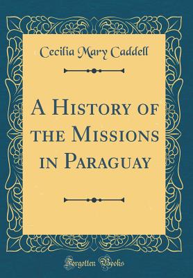 A History of the Missions in Paraguay (Classic Reprint) - Caddell, Cecilia Mary