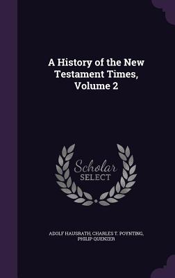 A History of the New Testament Times, Volume 2 - Hausrath, Adolf, and Poynting, Charles T, and Quenzer, Philip