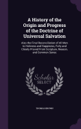 A History of the Origin and Progress of the Doctrine of Universal Salvation: Also the Final Reconciliation of All Men to Holiness and Happiness, Fully and Clearly Proved From Scripture, Reason, and Common Sense