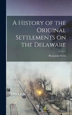 A History of the Original Settlements on the Delaware - Ferris, Benjamin