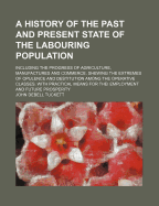 A History of the Past and Present State of the Labouring Population: Including the Progress of Agriculture, Manufactures and Commerce, Shewing the Extremes of Opulence and Destitution Among the Operative Classes. with Practical Means for Thei...