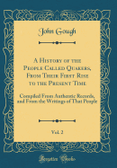 A History of the People Called Quakers, from Their First Rise to the Present Time, Vol. 2: Compiled from Authentic Records, and from the Writings of That People (Classic Reprint)