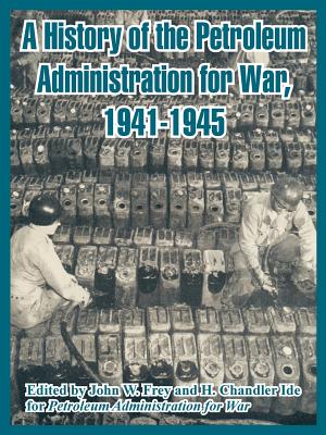 A History of the Petroleum Administration for War, 1941-1945 - Frey, John W (Editor), and Ide, H Chandler (Editor), and Petroleum Administration for War