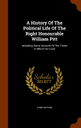 A History Of The Political Life Of The Right Honourable William Pitt: Including Some Account Of The Times In Which He Lived