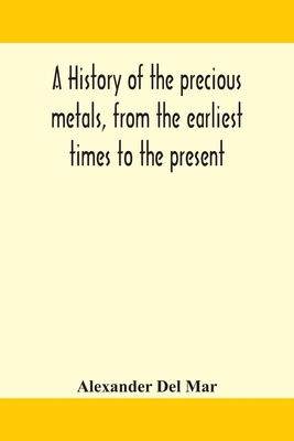 A history of the precious metals, from the earliest times to the present - Del Mar, Alexander