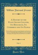 A History of the Puget Sound Country, Its Resources, Its Commerce and Its People, Vol. 1: With Some Reference to Discoveries and Explorations in North America from the Time of Christopher Columbus Down to That of George Vancouver in 1792, When the Beauty,