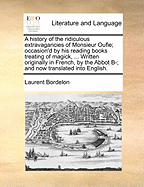 A History of the Ridiculous Extravagancies of Monsieur Oufle; Occasion'd by His Reading Books Treating of Magick, ... Written Originally in French, by the Abbot B-; And Now Translated Into English