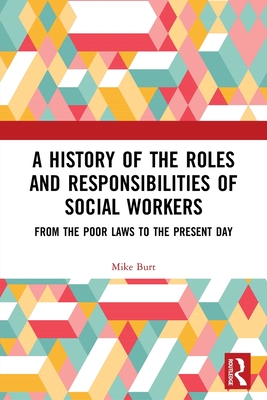 A History of the Roles and Responsibilities of Social Workers: From the Poor Laws to the Present Day - Burt, Mike