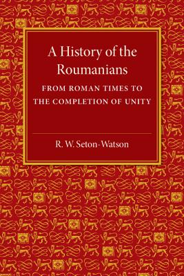 A History of the Roumanians: From Roman Times to the Completion of Unity - Seton-Watson, R W