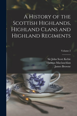 A History of the Scottish Highlands, Highland Clans and Highland Regiments; Volume 2 - Keltie, John Scott, Sir (Creator), and MacLauchlan, Thomas 1816-1886, and Browne, James 1793-1841 History of (Creator)