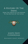 A History Of The Sikhs: From The Origin Of The Nation To The Battles Of The Sutlej - Cunningham, Joseph Davey