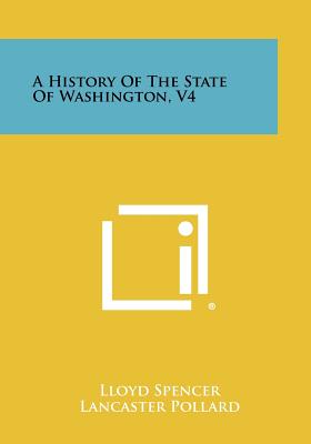 A History Of The State Of Washington, V4 - Spencer, Lloyd, and Pollard, Lancaster (Editor)