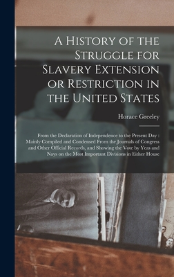 A History of the Struggle for Slavery Extension or Restriction in the United States: From the Declaration of Independence to the Present Day: Mainly Compiled and Condensed From the Journals of Congress and Other Official Records, and Showing the Vote... - Greeley, Horace 1811-1872