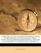 A History of the Theatre in America from Its Beginnings to the Present Time...: With Photogravure Frontispieces and 188 Illustrations in Doubletone, Volume 1...