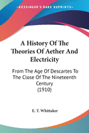A History Of The Theories Of Aether And Electricity: From The Age Of Descartes To The Close Of The Nineteenth Century (1910)