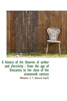 A history of the theories of aether and electricity: from the age of Descartes to the close of the - E T (Edmund Taylor), Whittaker