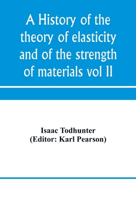 A history of the theory of elasticity and of the strength of materials, from Galilei to the present time (Volume II) Saint-Venant to Lord Kelvin. Part II - Todhunter, Isaac, and Pearson, Karl (Editor)