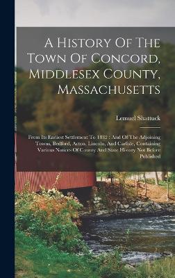 A History Of The Town Of Concord, Middlesex County, Massachusetts: From Its Earliest Settlement To 1832: And Of The Adjoining Towns, Bedford, Acton, Lincoln, And Carlisle, Containing Various Notices Of County And State History Not Before Published - Shattuck, Lemuel