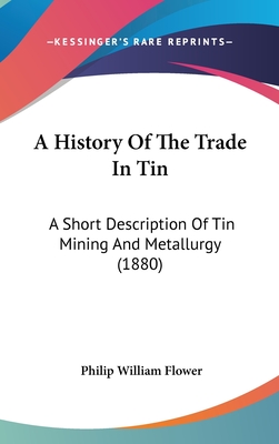 A History Of The Trade In Tin: A Short Description Of Tin Mining And Metallurgy (1880) - Flower, Philip William