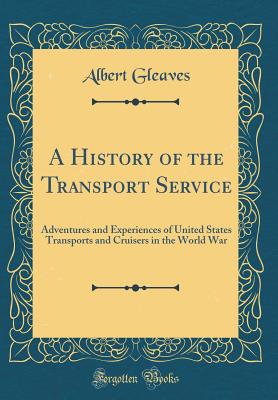 A History of the Transport Service: Adventures and Experiences of United States Transports and Cruisers in the World War (Classic Reprint) - Gleaves, Albert