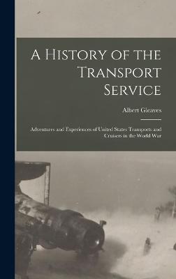 A History of the Transport Service: Adventures and Experiences of United States Transports and Cruisers in the World War - Gleaves, Albert