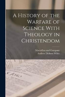 A History of the Warfare of Science With Theology in Christendom - White, Andrew Dickson, and MacMillan and Company (Creator)