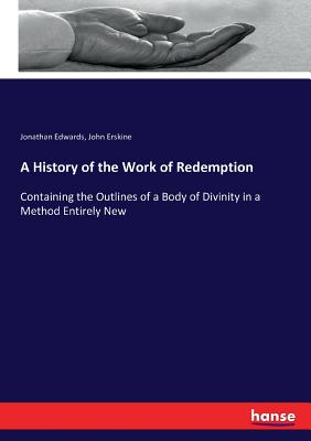 A History of the Work of Redemption: Containing the Outlines of a Body of Divinity in a Method Entirely New - Edwards, Jonathan, and Erskine, John