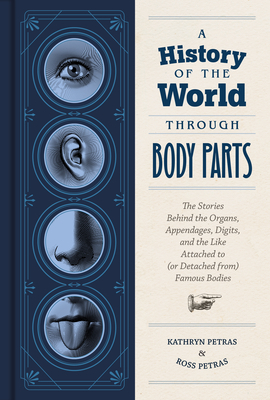 A History of the World Through Body Parts: The Stories Behind the Organs, Appendages, Digits, and the Like Attached to (or Detached From) Famous Bodies - Petras, Kathryn, and Petras, Ross