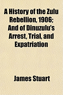 A History of the Zulu Rebellion, 1906: And of Dinuzulu's Arrest, Trial, and Expatriation
