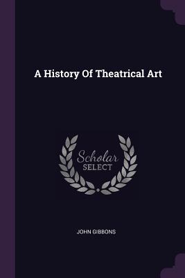 A History Of Theatrical Art - Gibbons, John