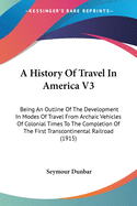 A History Of Travel In America V3: Being An Outline Of The Development In Modes Of Travel From Archaic Vehicles Of Colonial Times To The Completion Of The First Transcontinental Railroad (1915)