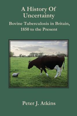 A History of Uncertainty: Bovine Tuberculosis in Britain, 1850 to the Present - Atkins, Peter J., Professor