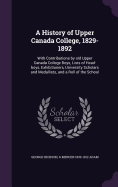 A History of Upper Canada College, 1829-1892: With Contributions by old Upper Canada College Boys, Lists of Head-boys, Exhibitioners, University Scholars and Medallists, and a Roll of the School
