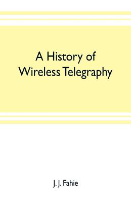 A history of wireless telegraphy: including some bare-wire proposals for subaqueous telegraphs - J Fahie, J